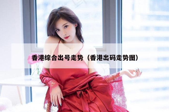 香港综合出号走势（香港出码走势图）